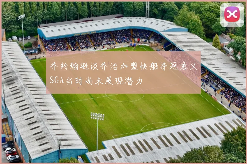 乔约翰逊谈乔治加盟快船夺冠意义SGA当时尚未展现潜力