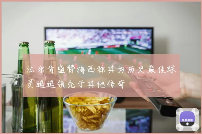 法尔肯盛赞梅西称其为历史最佳球员遥遥领先于其他传奇