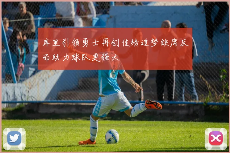 库里引领勇士再创佳绩追梦缺席反而助力球队更强大