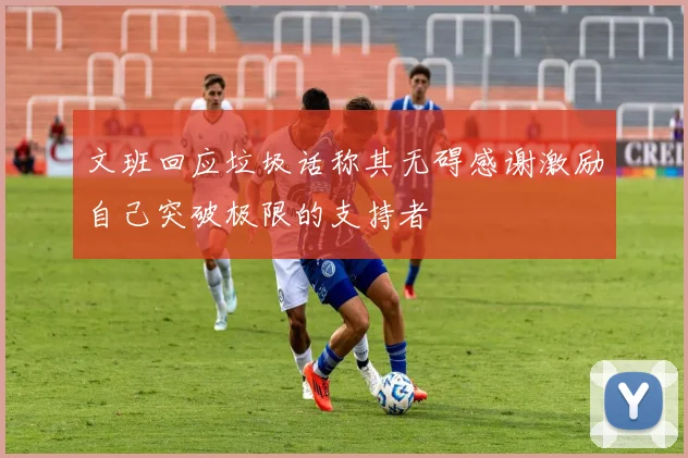 文班回应垃圾话称其无碍感谢激励自己突破极限的支持者