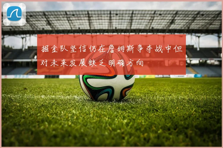 掘金队坚信仍在詹姆斯争夺战中但对未来发展缺乏明确方向