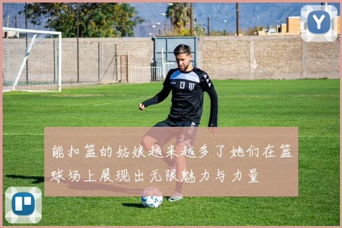 能扣篮的姑娘越来越多了她们在篮球场上展现出无限魅力与力量
