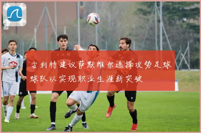 古利特建议萨默维尔选择攻势足球球队以实现职业生涯新突破