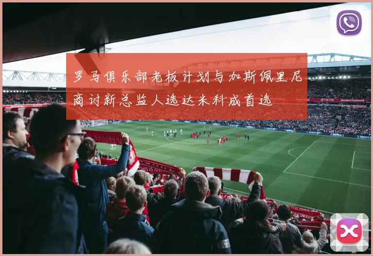 罗马俱乐部老板计划与加斯佩里尼商讨新总监人选达米科成首选
