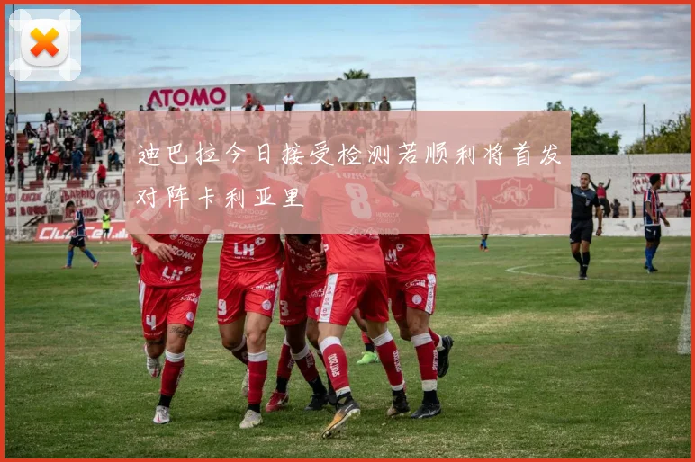 迪巴拉今日接受检测若顺利将首发对阵卡利亚里