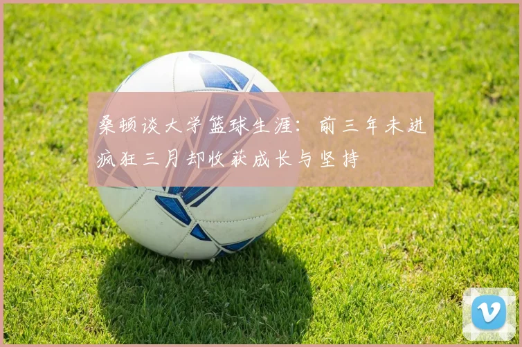 桑顿谈大学篮球生涯：前三年未进疯狂三月却收获成长与坚持