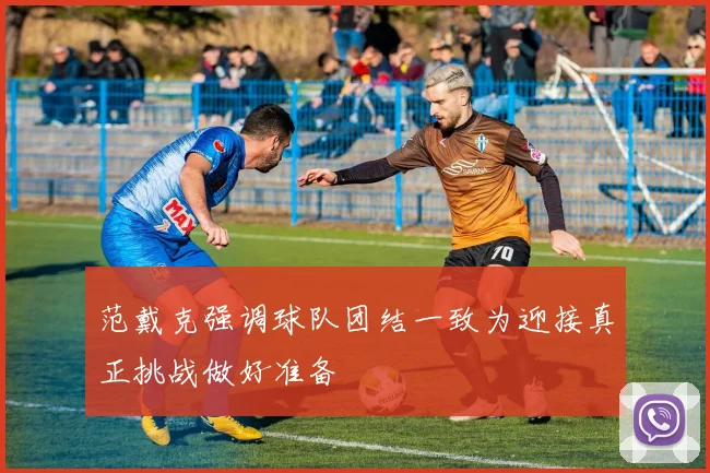 范戴克强调球队团结一致为迎接真正挑战做好准备