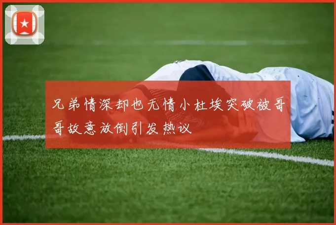 兄弟情深却也无情小杜埃突破被哥哥故意放倒引发热议