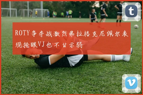 ROTY争夺战激烈弗拉格克尼佩尔表现抢眼VJ也不甘示弱