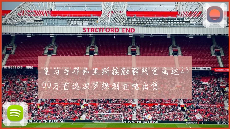 皇马与邓弗里斯接触解约金高达2500万首选波罗热刺拒绝出售