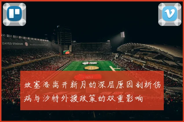 坎塞洛离开新月的深层原因剖析伤病与沙特外援政策的双重影响