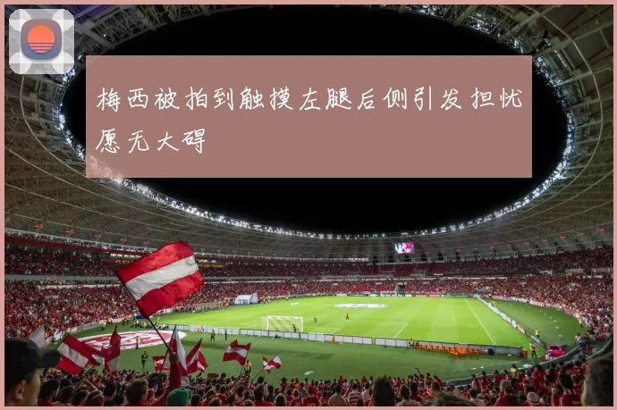 梅西被拍到触摸左腿后侧引发担忧愿无大碍