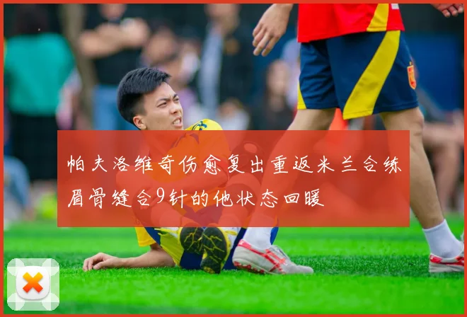 帕夫洛维奇伤愈复出重返米兰合练眉骨缝合9针的他状态回暖