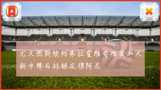 尤文图斯续约弗拉霍维奇难度加大新中锋目标锁定穆阿尼