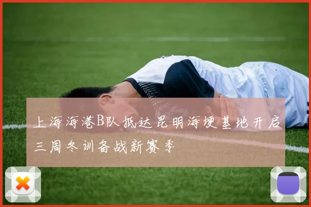 上海海港B队抵达昆明海埂基地开启三周冬训备战新赛季