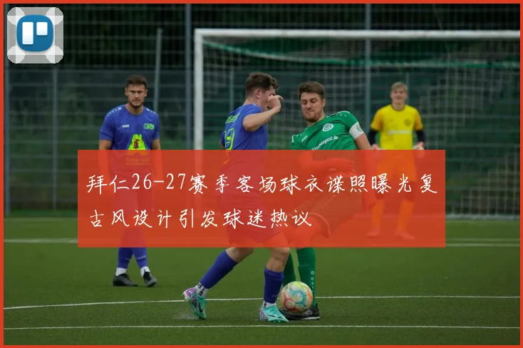 拜仁26-27赛季客场球衣谍照曝光复古风设计引发球迷热议