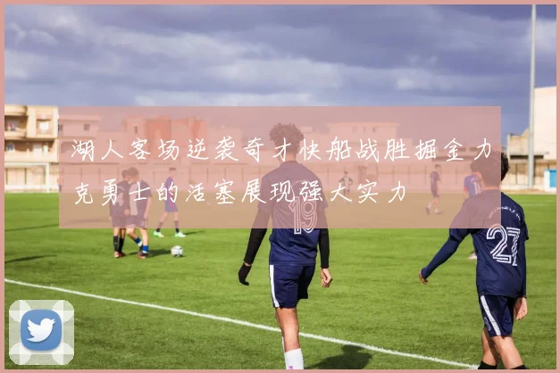 湖人客场逆袭奇才快船战胜掘金力克勇士的活塞展现强大实力