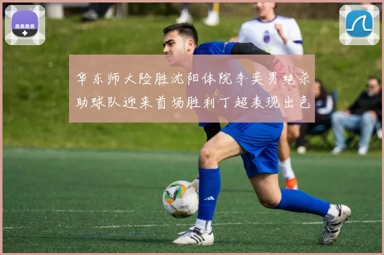 华东师大险胜沈阳体院李奕男绝杀助球队迎来首场胜利丁超表现出色贡献21分5断