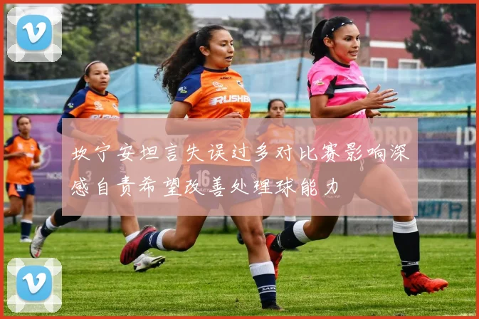 坎宁安坦言失误过多对比赛影响深感自责希望改善处理球能力