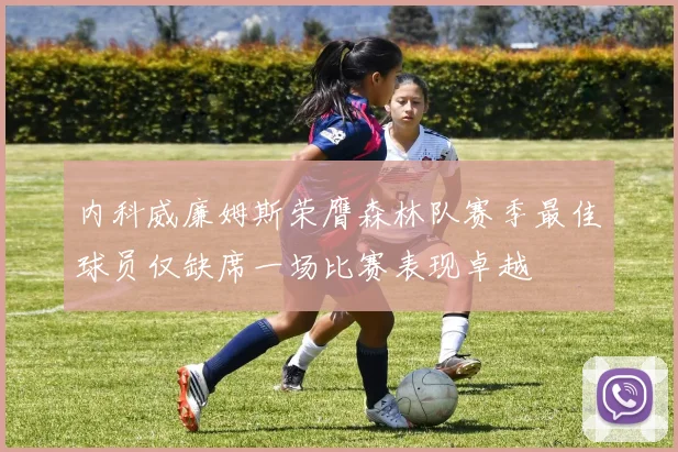 内科威廉姆斯荣膺森林队赛季最佳球员仅缺席一场比赛表现卓越