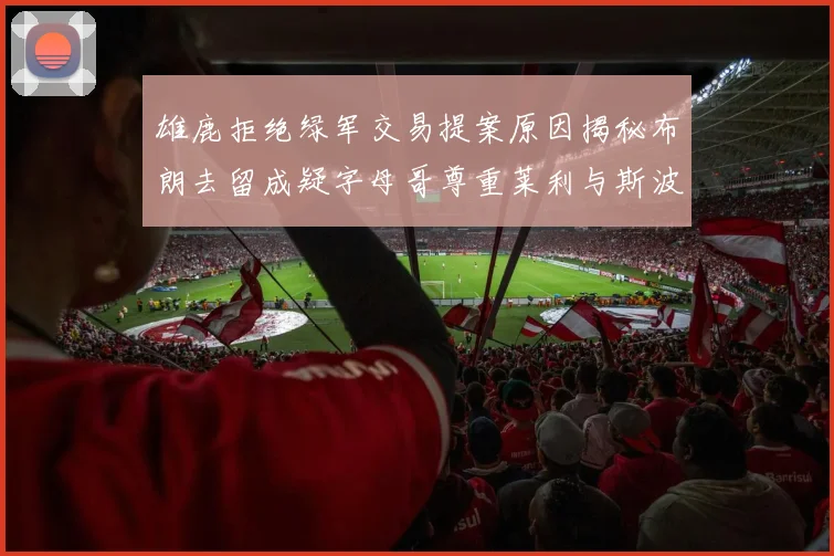 雄鹿拒绝绿军交易提案原因揭秘布朗去留成疑字母哥尊重莱利与斯波教练