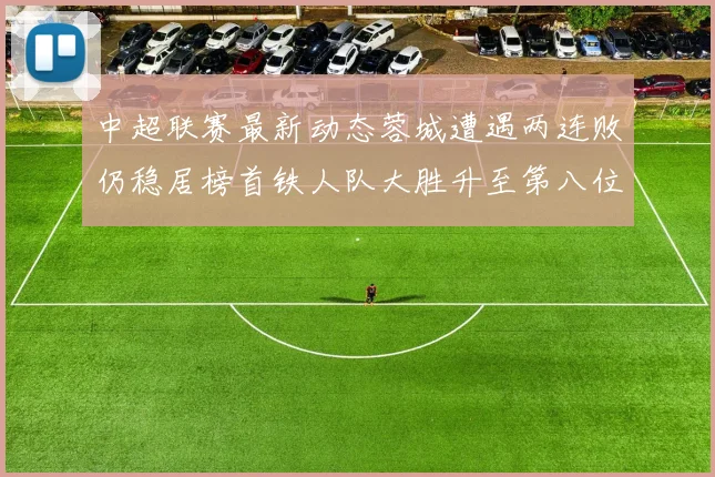 中超联赛最新动态蓉城遭遇两连败仍稳居榜首铁人队大胜升至第八位