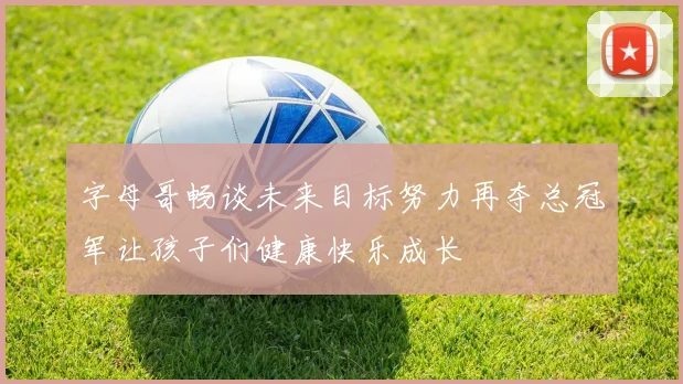 字母哥畅谈未来目标努力再夺总冠军让孩子们健康快乐成长