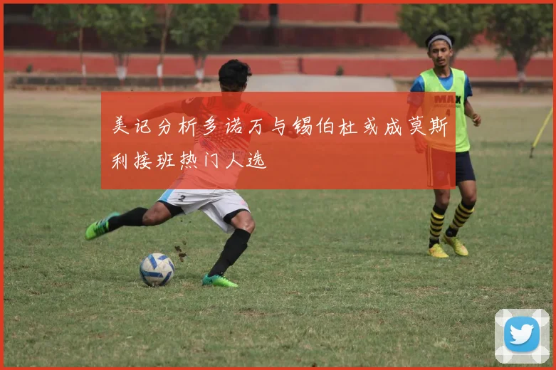 美记分析多诺万与锡伯杜或成莫斯利接班热门人选