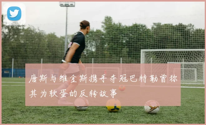 唐斯与维金斯携手夺冠巴特勒曾称其为软蛋的反转故事