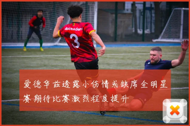 爱德华兹透露小伤情或缺席全明星赛期待比赛激烈程度提升