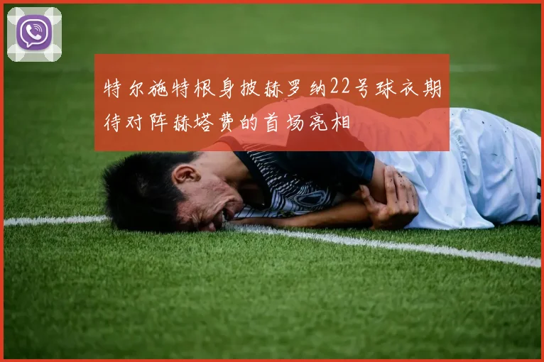 特尔施特根身披赫罗纳22号球衣期待对阵赫塔费的首场亮相