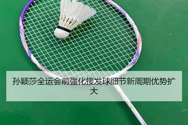 孙颖莎全运会前强化接发球细节新周期优势扩大